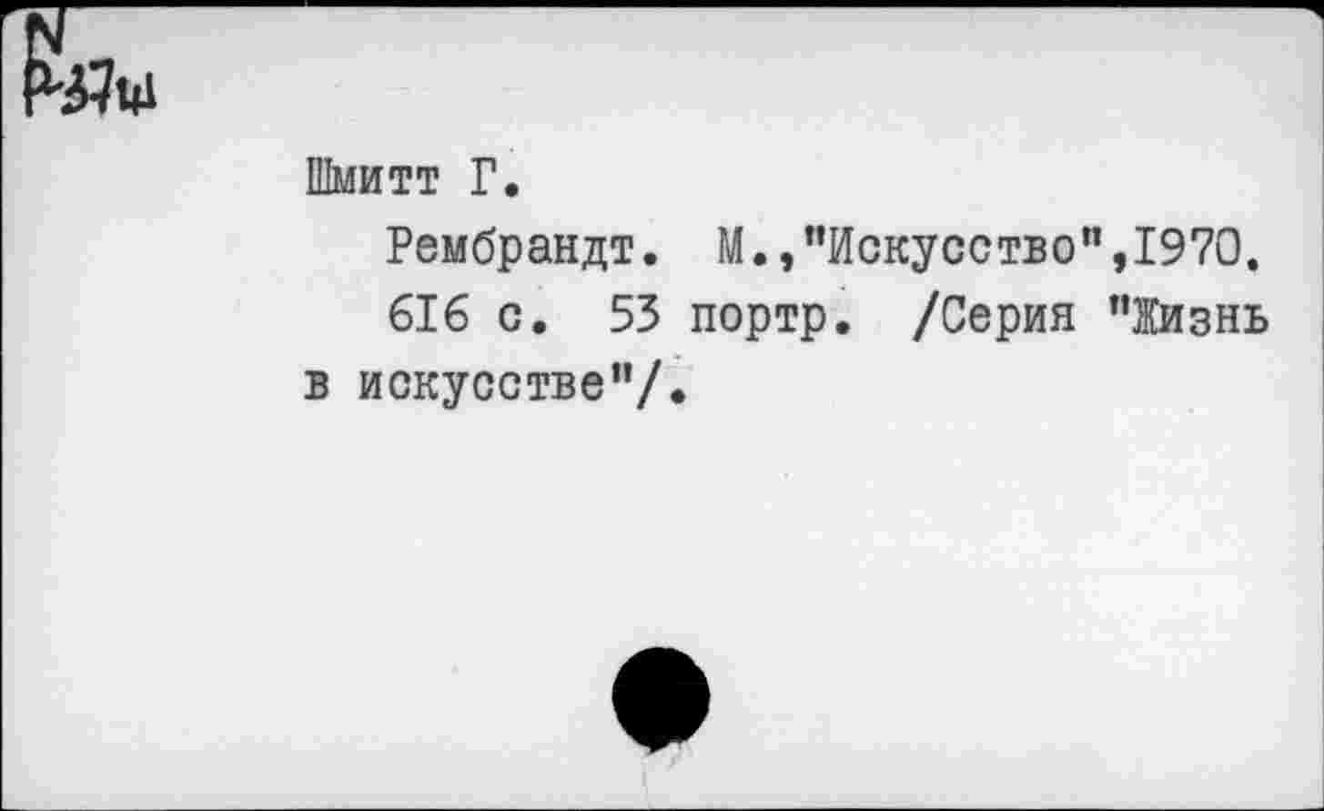 ﻿Шмитт Г.
Рембрандт. М.,"Искусство",1970.
616 с. 53 портр. /Серия "Жизнь в искусстве"/.